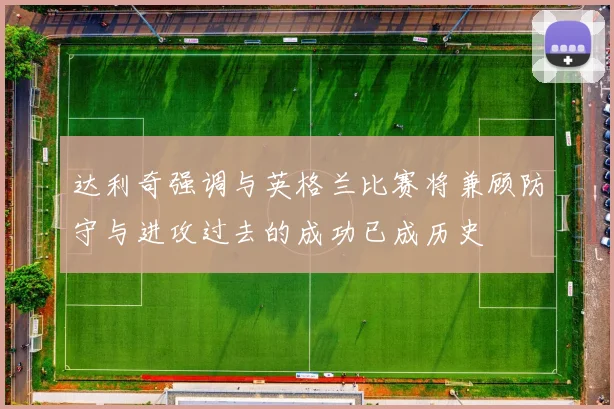 达利奇强调与英格兰比赛将兼顾防守与进攻过去的成功已成历史