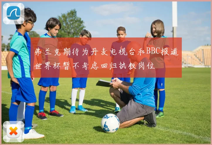 弗兰克期待为丹麦电视台和BBC报道世界杯暂不考虑回归执教岗位