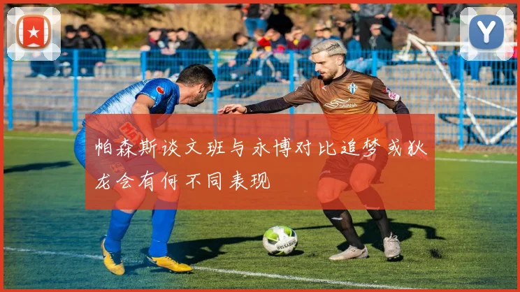 帕森斯谈文班与永博对比追梦或狄龙会有何不同表现