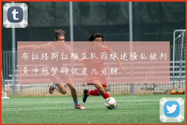 布拉格斯拉维亚队因球迷骚乱被判负冲冠梦碎仅差几分钟
