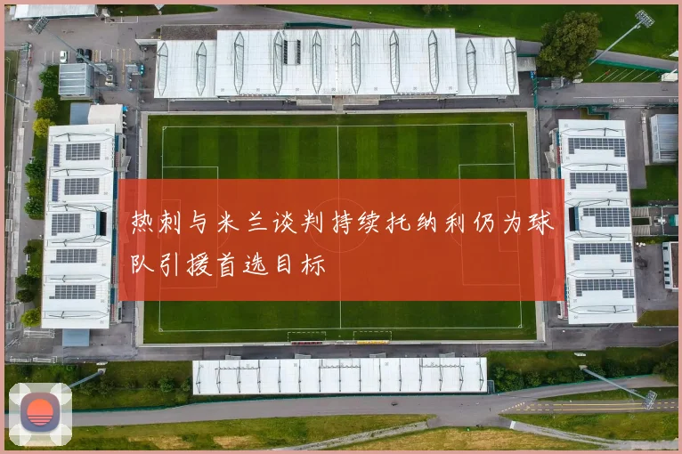 热刺与米兰谈判持续托纳利仍为球队引援首选目标