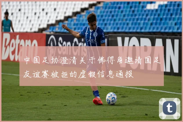 中国足协澄清关于佛得角邀请国足友谊赛被拒的虚假信息通报