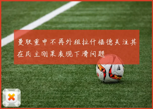 曼联重申不再外租拉什福德关注其在民主刚果表现下滑问题