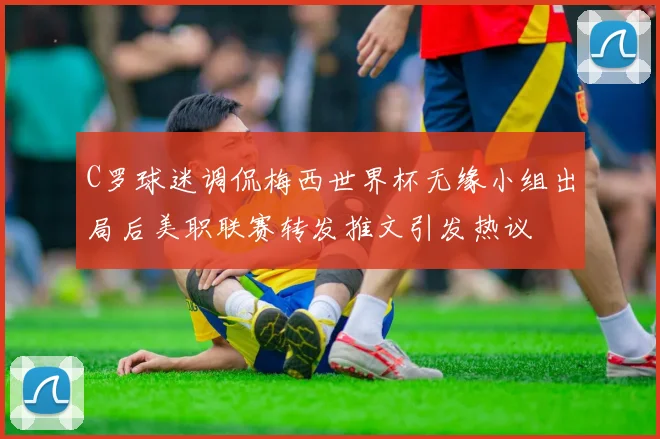 C罗球迷调侃梅西世界杯无缘小组出局后美职联赛转发推文引发热议