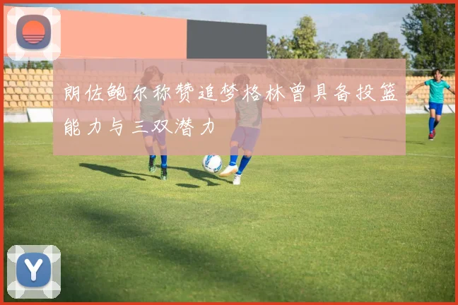 朗佐鲍尔称赞追梦格林曾具备投篮能力与三双潜力