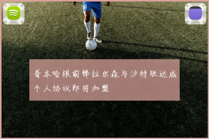 哥本哈根前锋拉尔森与沙特联达成个人协议即将加盟