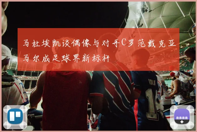 马杜埃凯谈偶像与对手C罗范戴克亚马尔成足球界新标杆