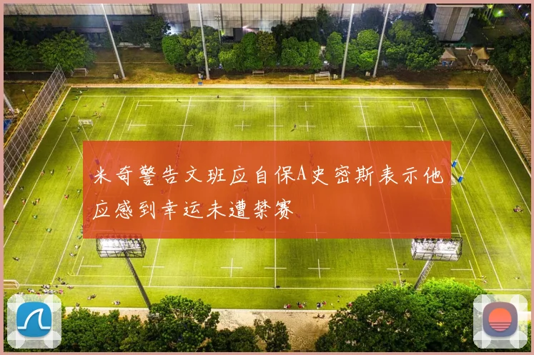 米奇警告文班应自保A史密斯表示他应感到幸运未遭禁赛