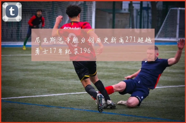 尼克斯总净胜分创历史新高271超越勇士17年纪录196