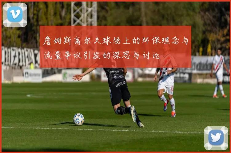詹姆斯高尔夫球场上的环保理念与流量争议引发的深思与讨论