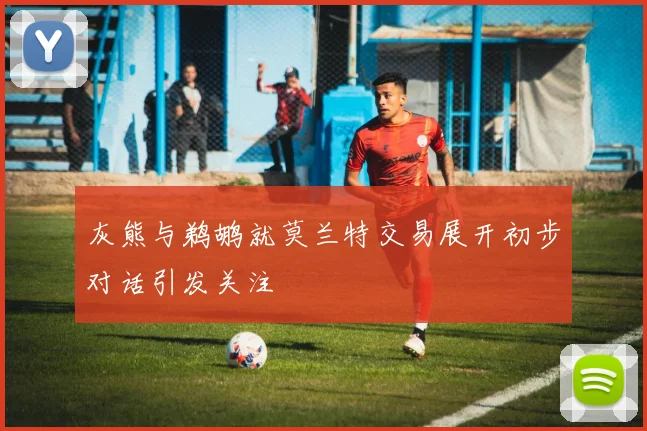 灰熊与鹈鹕就莫兰特交易展开初步对话引发关注