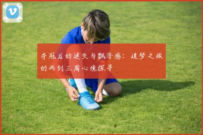 夺冠后的迷失与飘浮感：追梦之旅的两到三周心境探寻