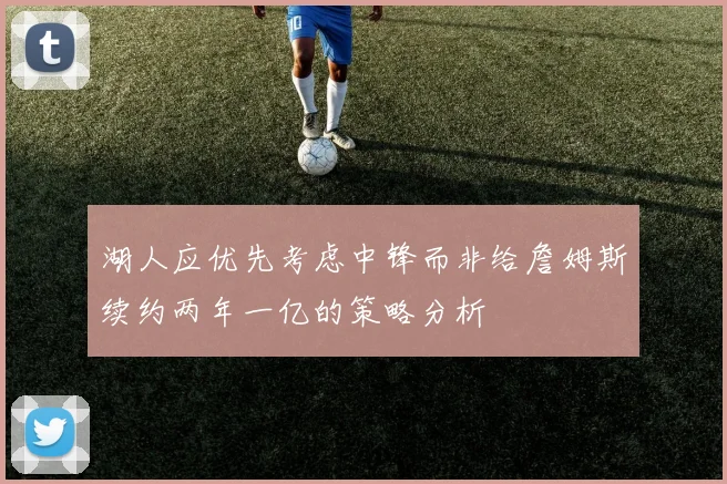 湖人应优先考虑中锋而非给詹姆斯续约两年一亿的策略分析