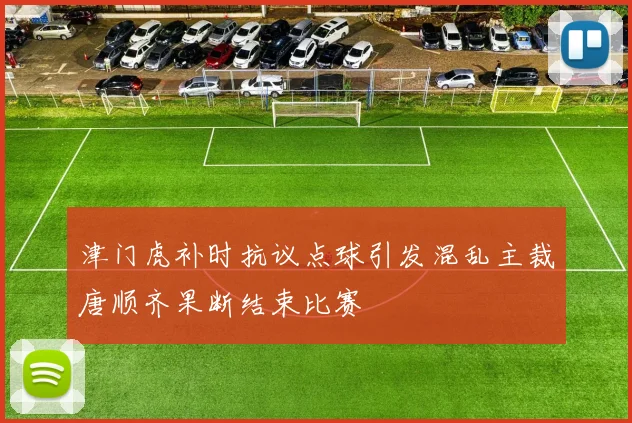 津门虎补时抗议点球引发混乱主裁唐顺齐果断结束比赛
